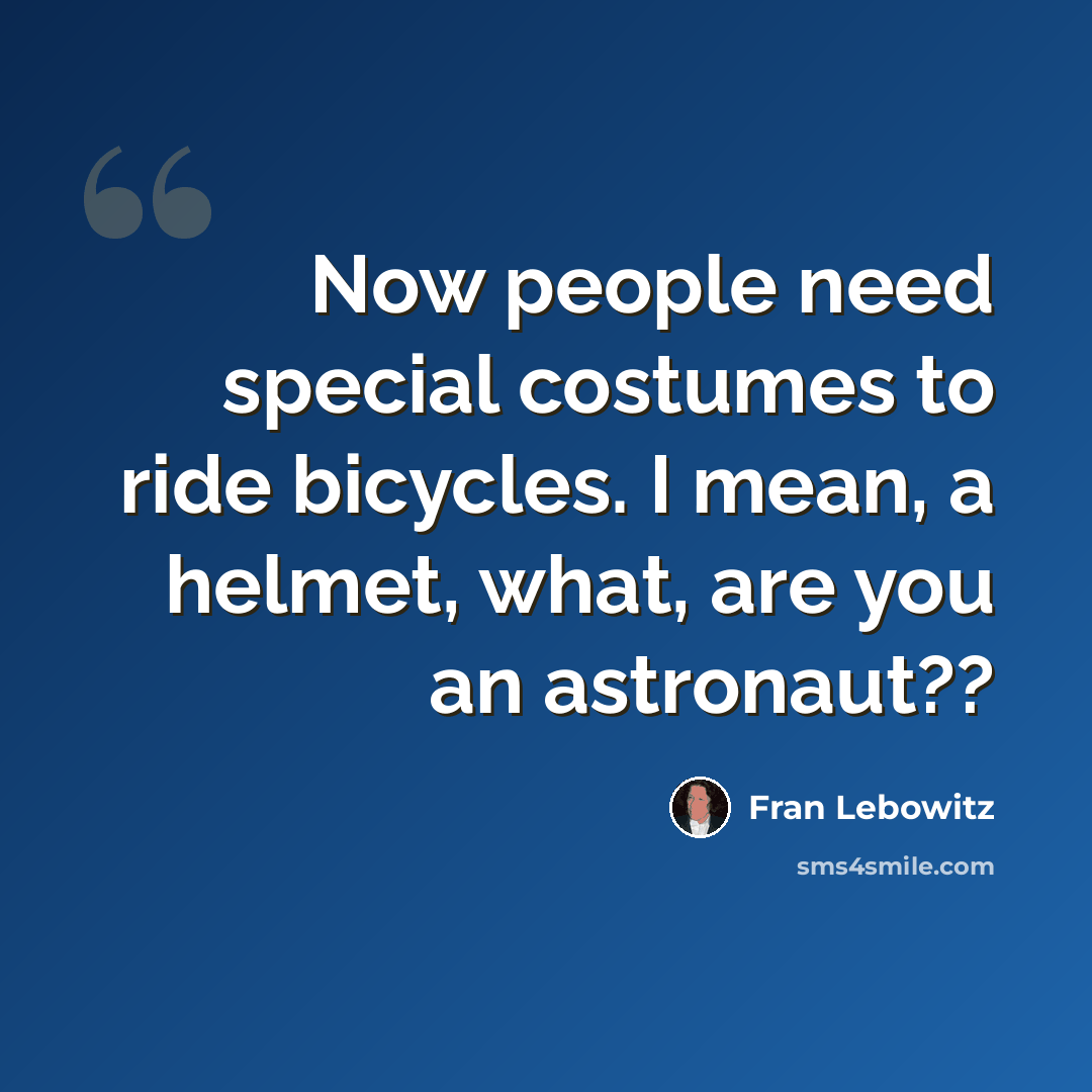 “Now people need special costumes to ride bicycles. I mean, a helmet, what, are you an astronaut??” quote by Fran Lebowitz