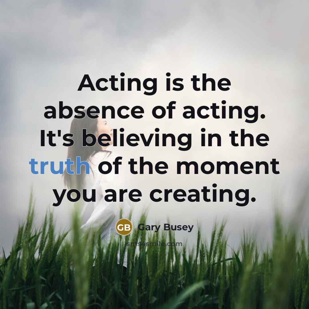 “Acting is the absence of acting. It's believing in the truth of the moment you are creating.” quote by Gary Busey