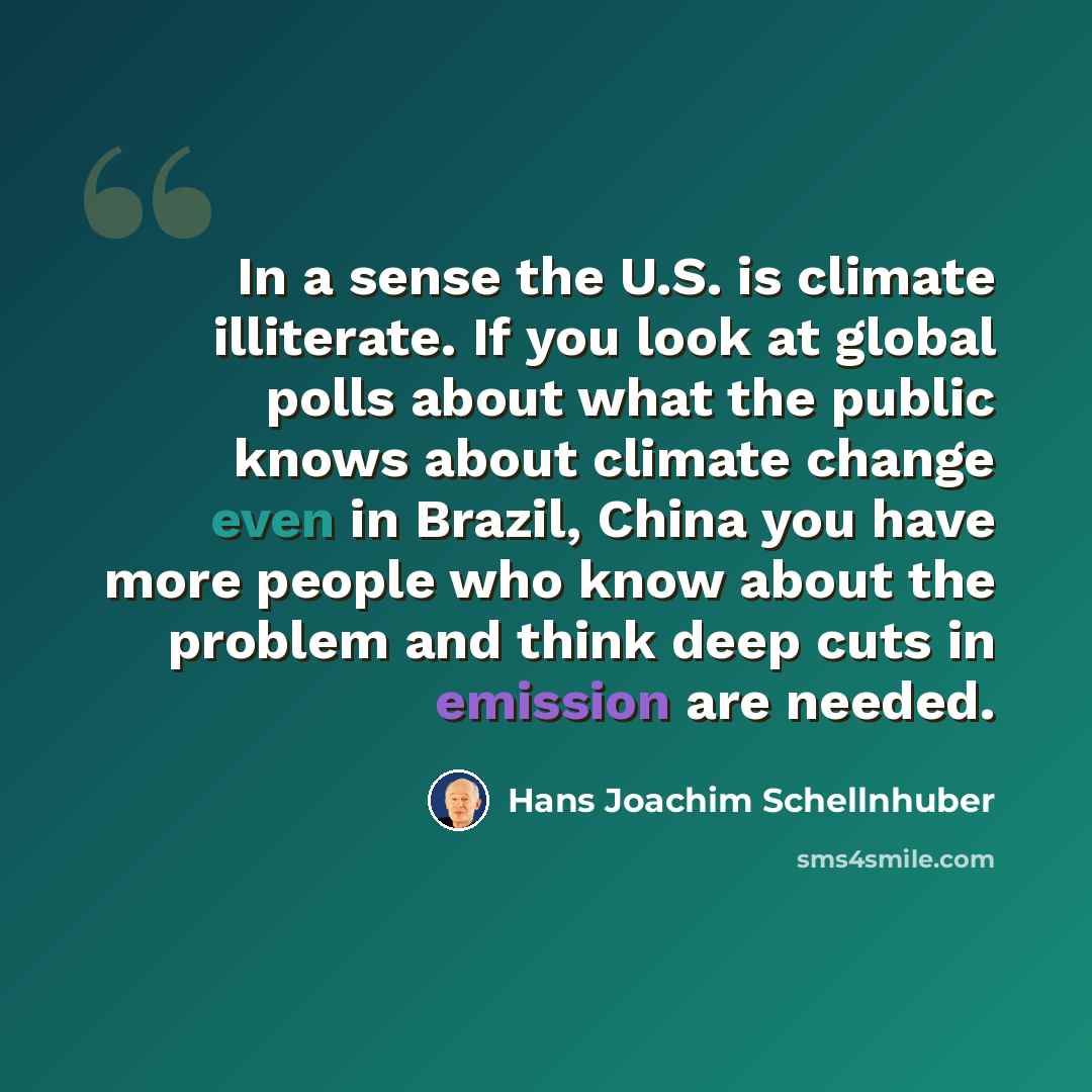 “In a sense the U.S. is climate illiterate. If you look at global polls about what the public knows about climate change even in Brazil, China you have more people who know about the problem and think deep cuts in emission are needed.” quote by Hans Joachim Schellnhuber