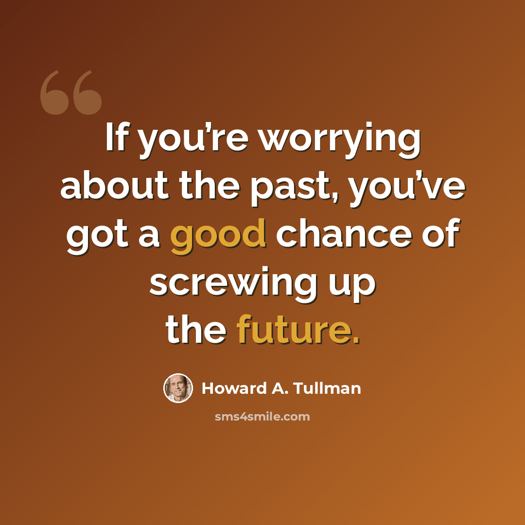 “If you’re worrying about the past, you’ve got a good chance of screwing up the future.” quote by Howard A. Tullman