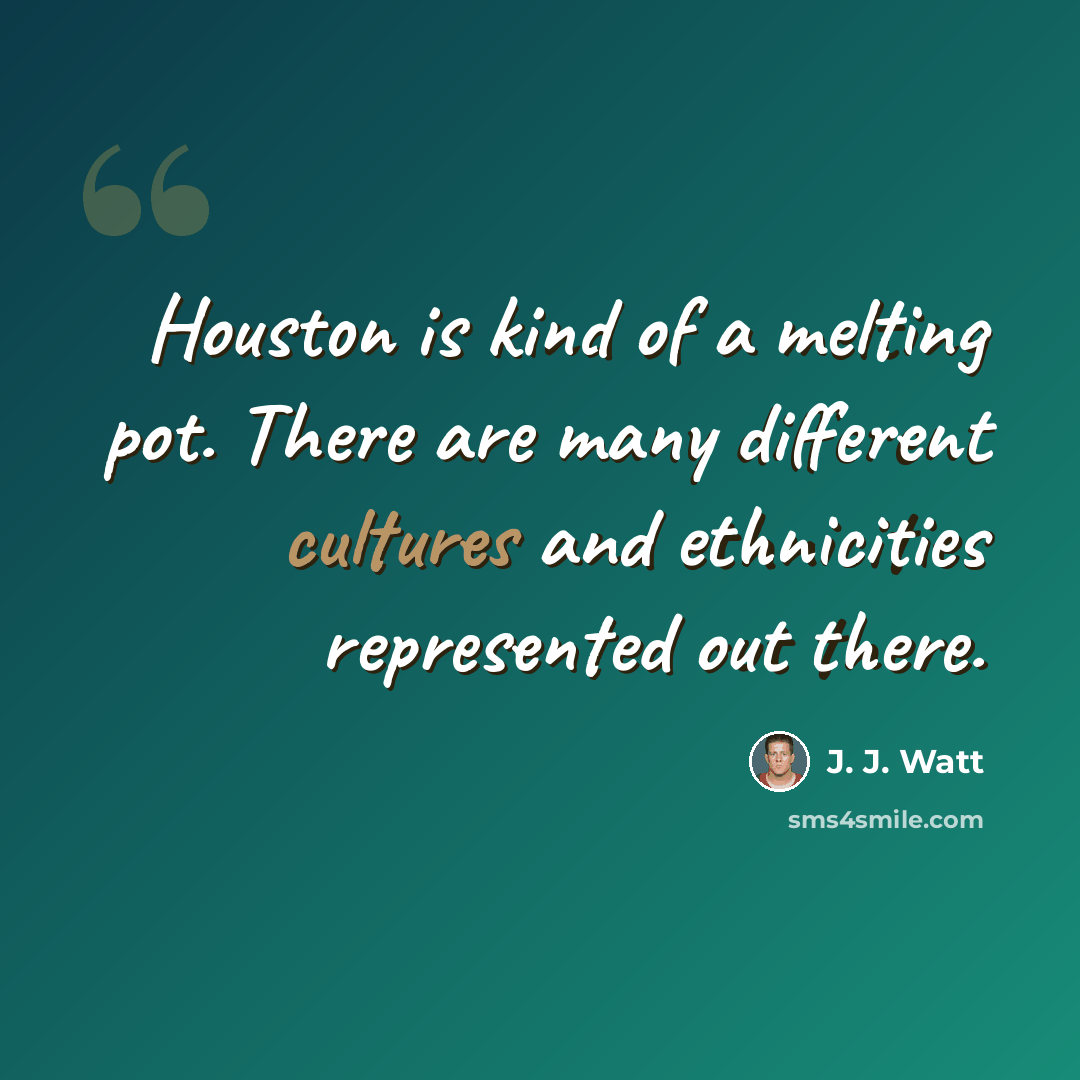 “Houston is kind of a melting pot. There are many different cultures and ethnicities represented out there.” quote by J. J. Watt
