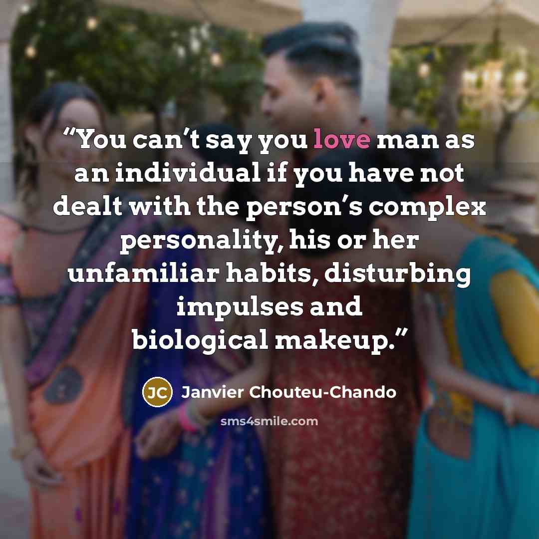 “You can’t say you love man as an individual if you have not dealt with the person’s complex personality, his or her unfamiliar habits, disturbing impulses and biological makeup.” quote by Janvier Chouteu-Chando