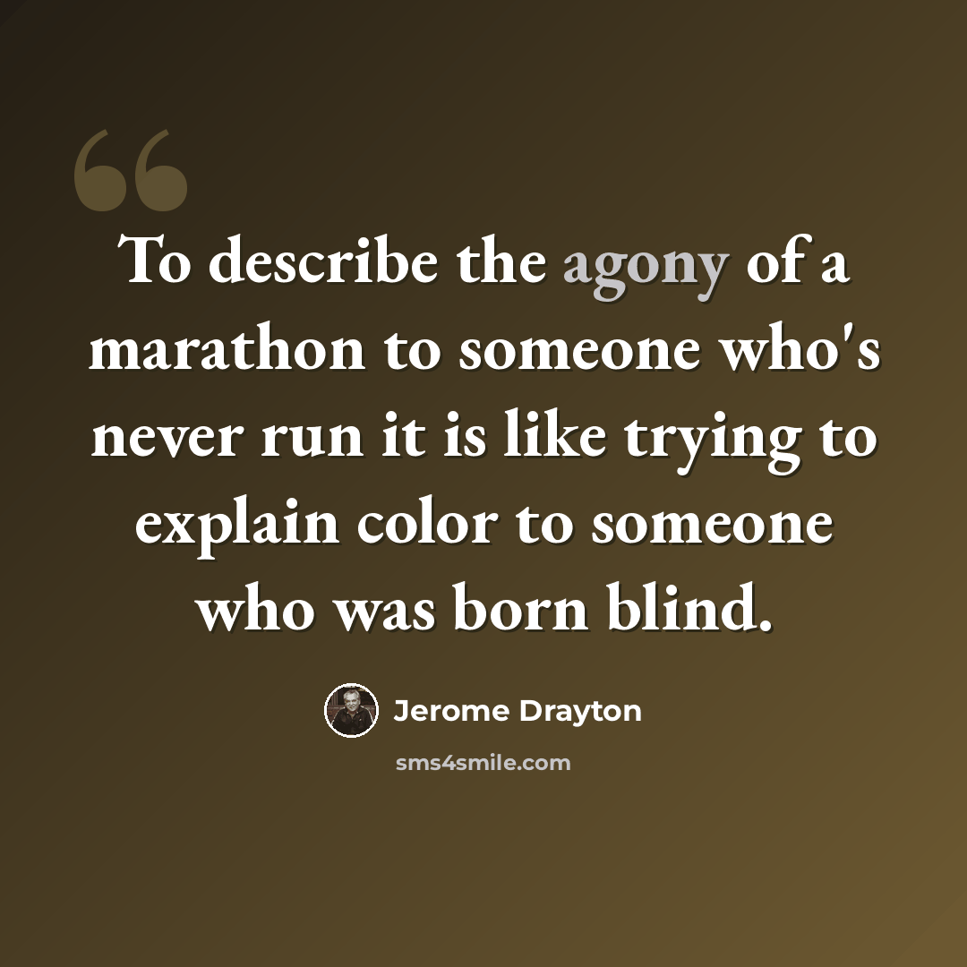 “To describe the agony of a marathon to someone who's never run it is like trying to explain color to someone who was born blind.” quote by Jerome Drayton