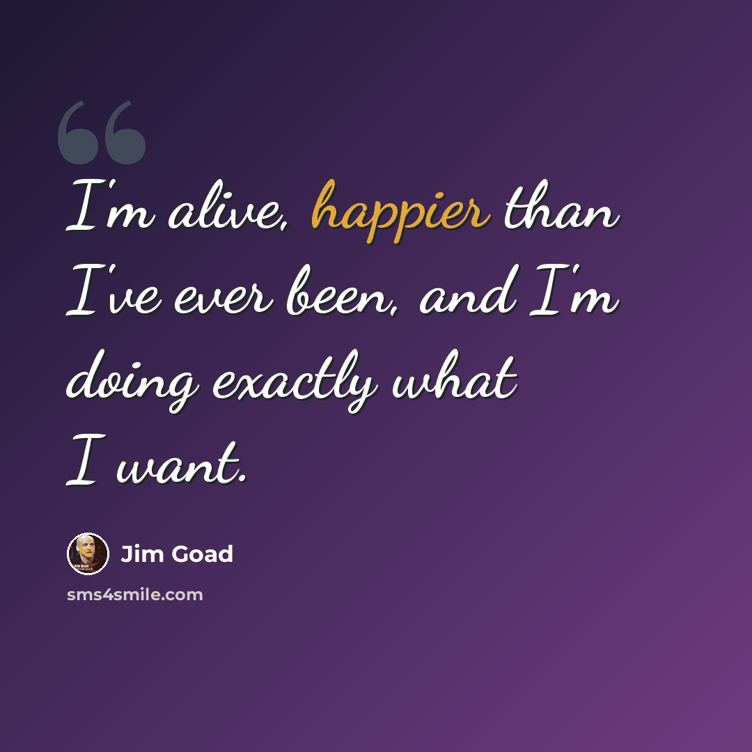 “I'm alive, happier than I've ever been, and I'm doing exactly what I want.” quote by Jim Goad