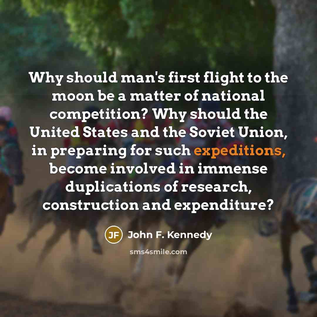 “Why should man's first flight to the moon be a matter of national competition? Why should the United States and the Soviet Union, in preparing for such expeditions, become involved in immense duplications of research, construction and expenditure?” quote by John F. Kennedy