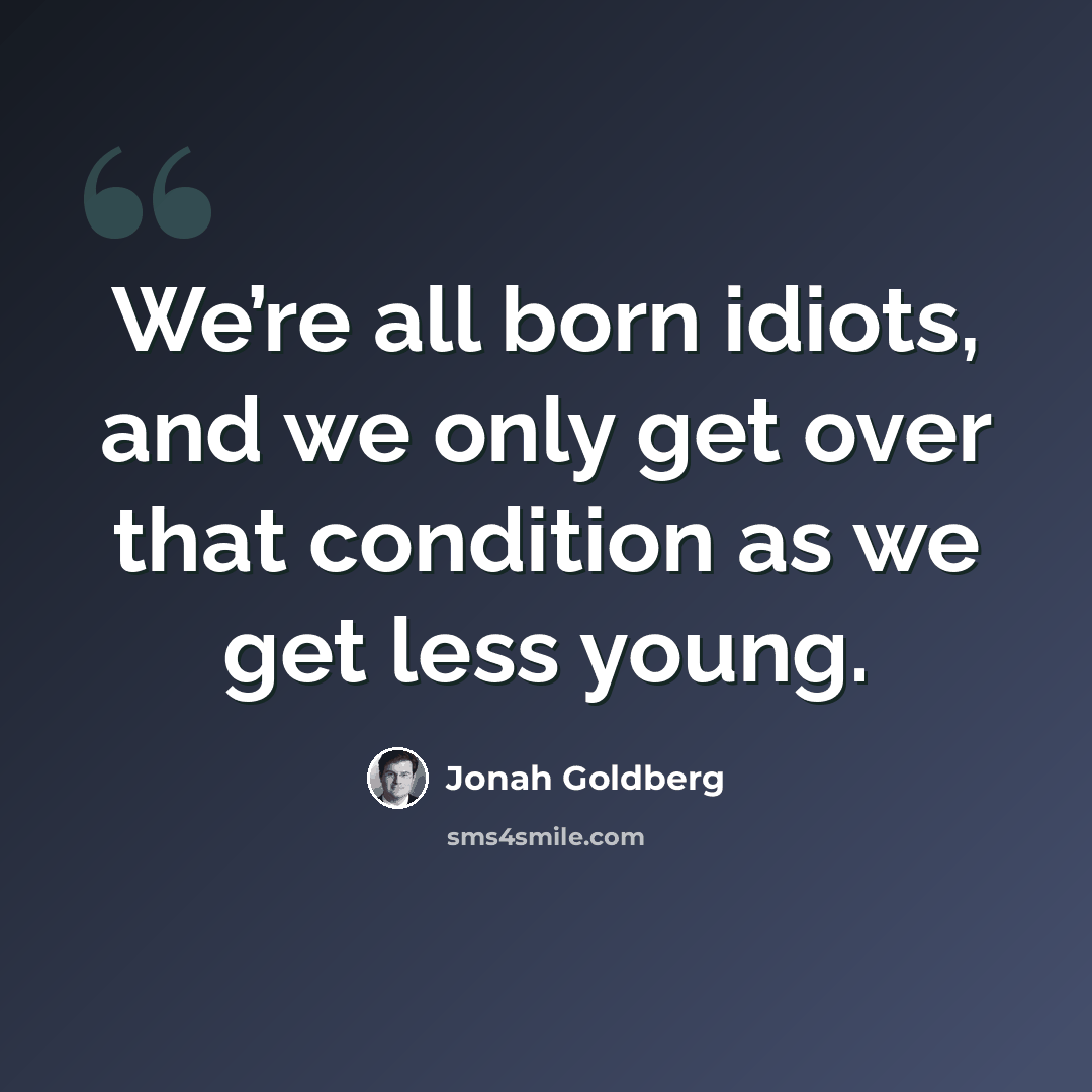 “We’re all born idiots, and we only get over that condition as we get less young.” quote by Jonah Goldberg