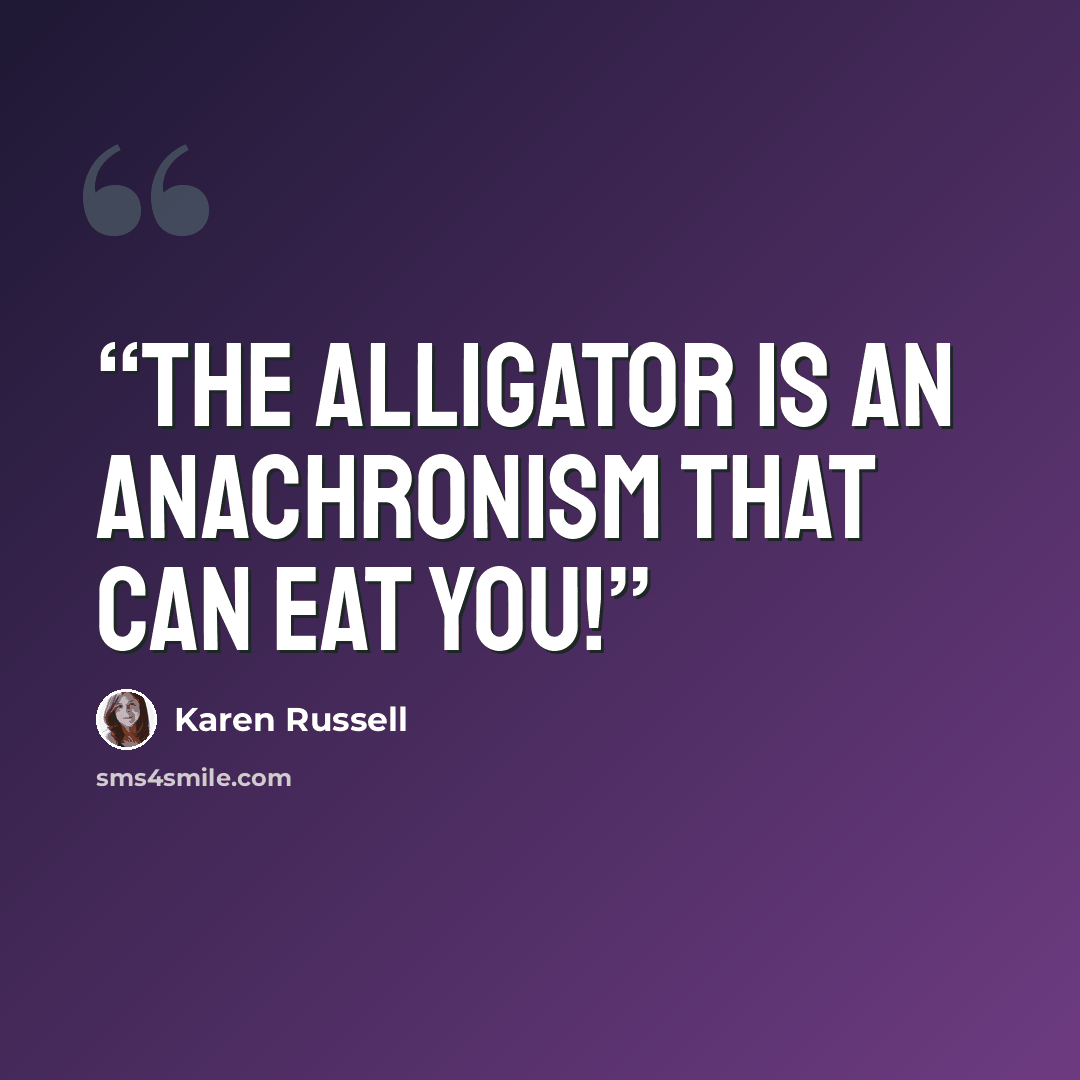 “THE ALLIGATOR IS AN ANACHRONISM THAT CAN EAT YOU!” quote by Karen Russell