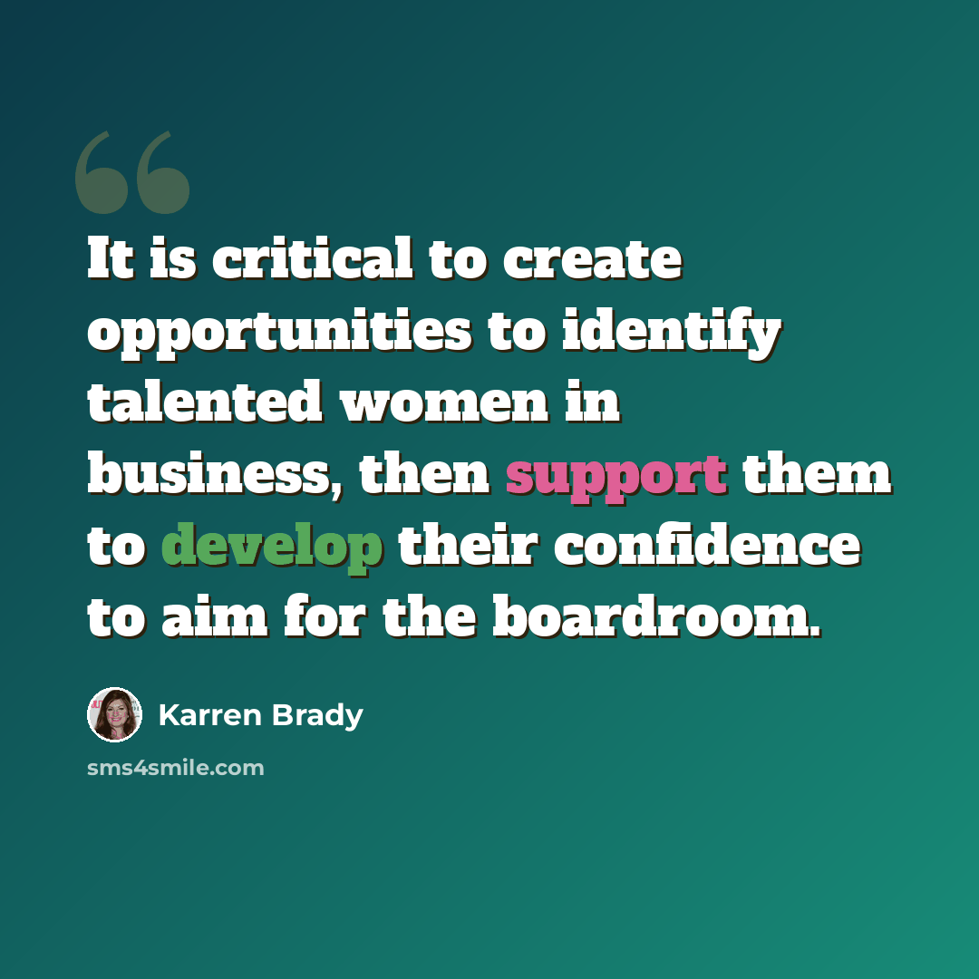 “It is critical to create opportunities to identify talented women in business, then support them to develop their confidence to aim for the boardroom.” quote by Karren Brady