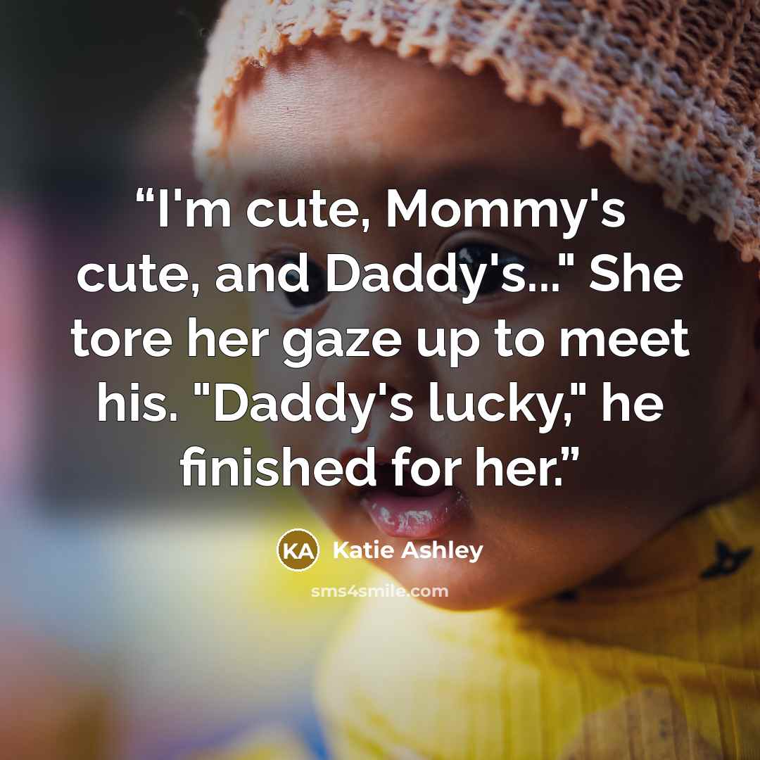 “I'm cute, Mommy's cute, and Daddy's..." She tore her gaze up to meet his. "Daddy's lucky," he finished for her.” quote by Katie Ashley