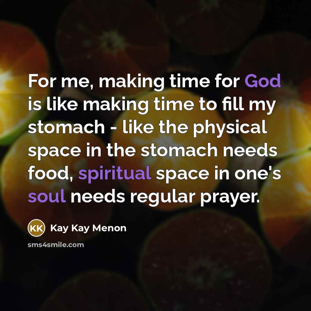 “For me, making time for God is like making time to fill my stomach - like the physical space in the stomach needs food, spiritual space in one's soul needs regular prayer.” quote by Kay Kay Menon