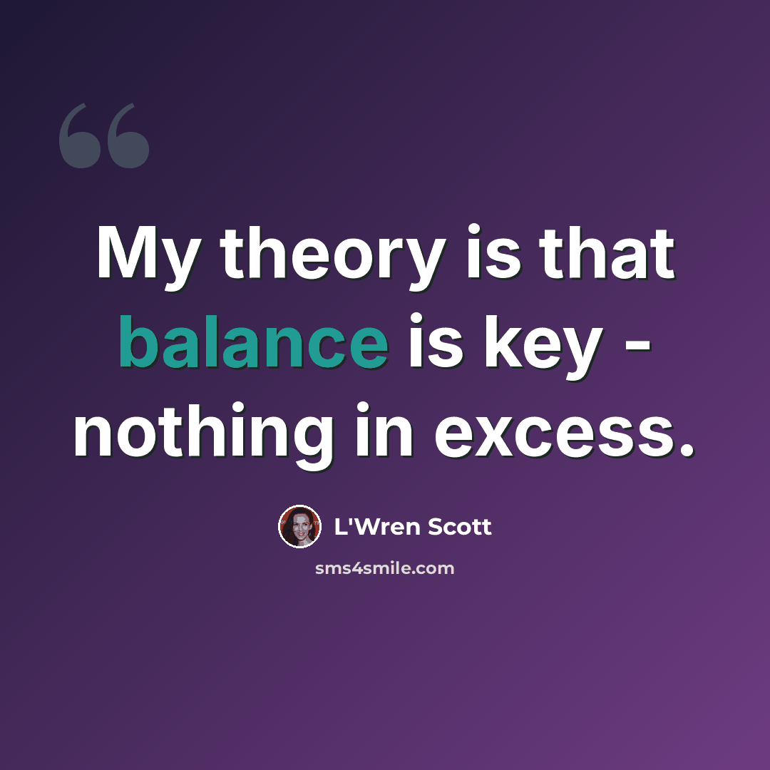 “My theory is that balance is key - nothing in excess.” quote by L'Wren Scott