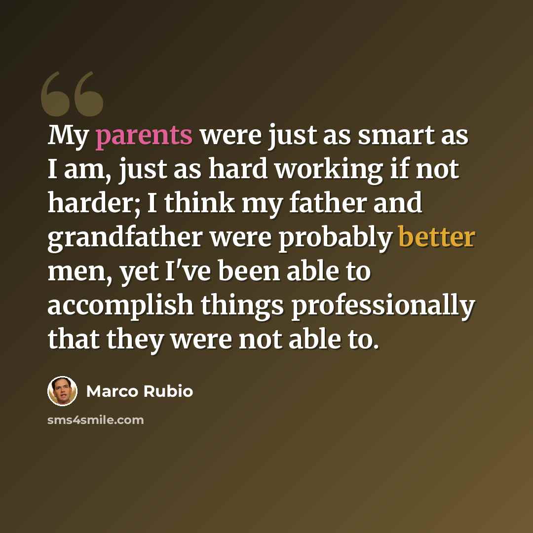 “My parents were just as smart as I am, just as hard working if not harder; I think my father and grandfather were probably better men, yet I've been able to accomplish things professionally that they were not able to.” quote by Marco Rubio