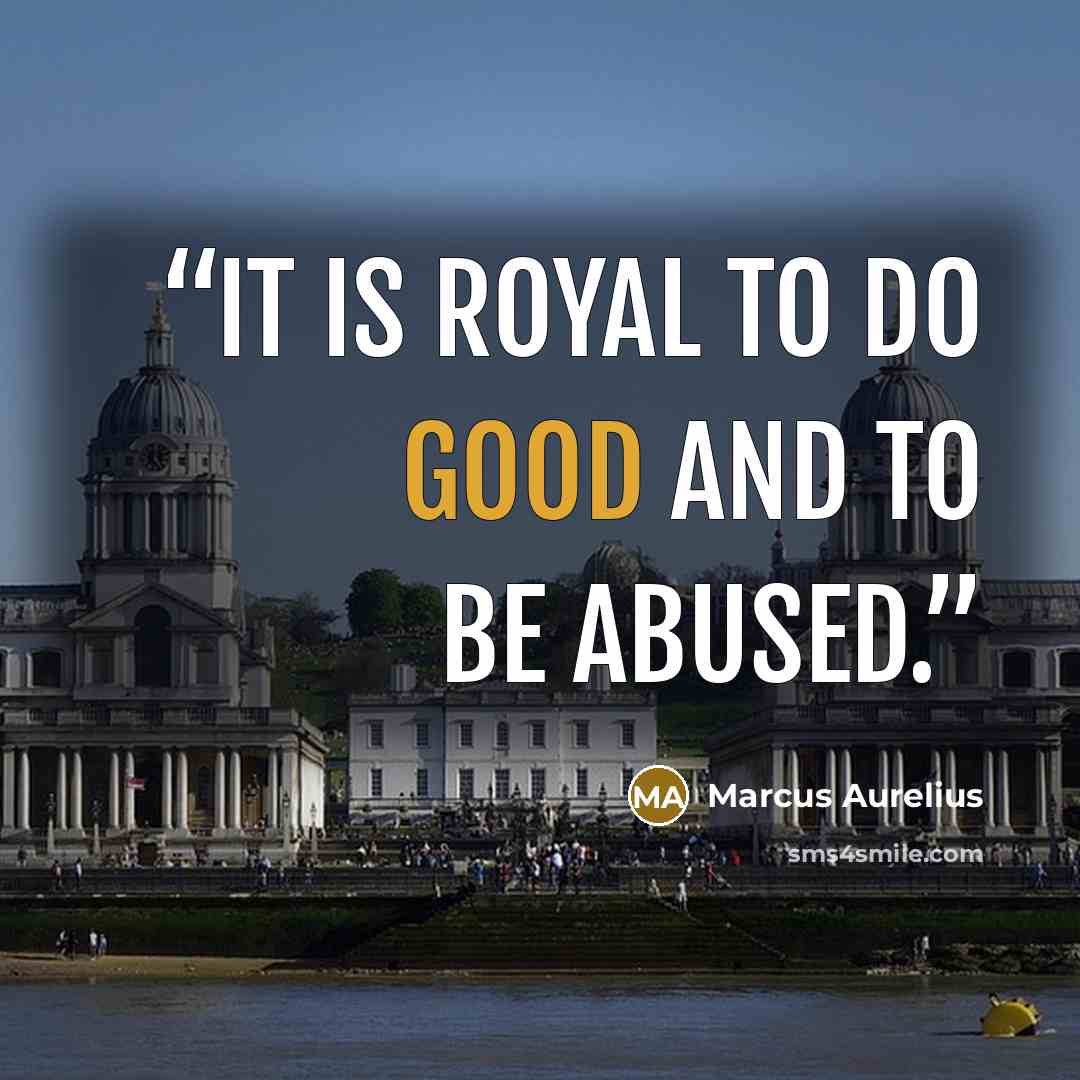 “It is royal to do good and to be abused.” quote by Marcus Aurelius