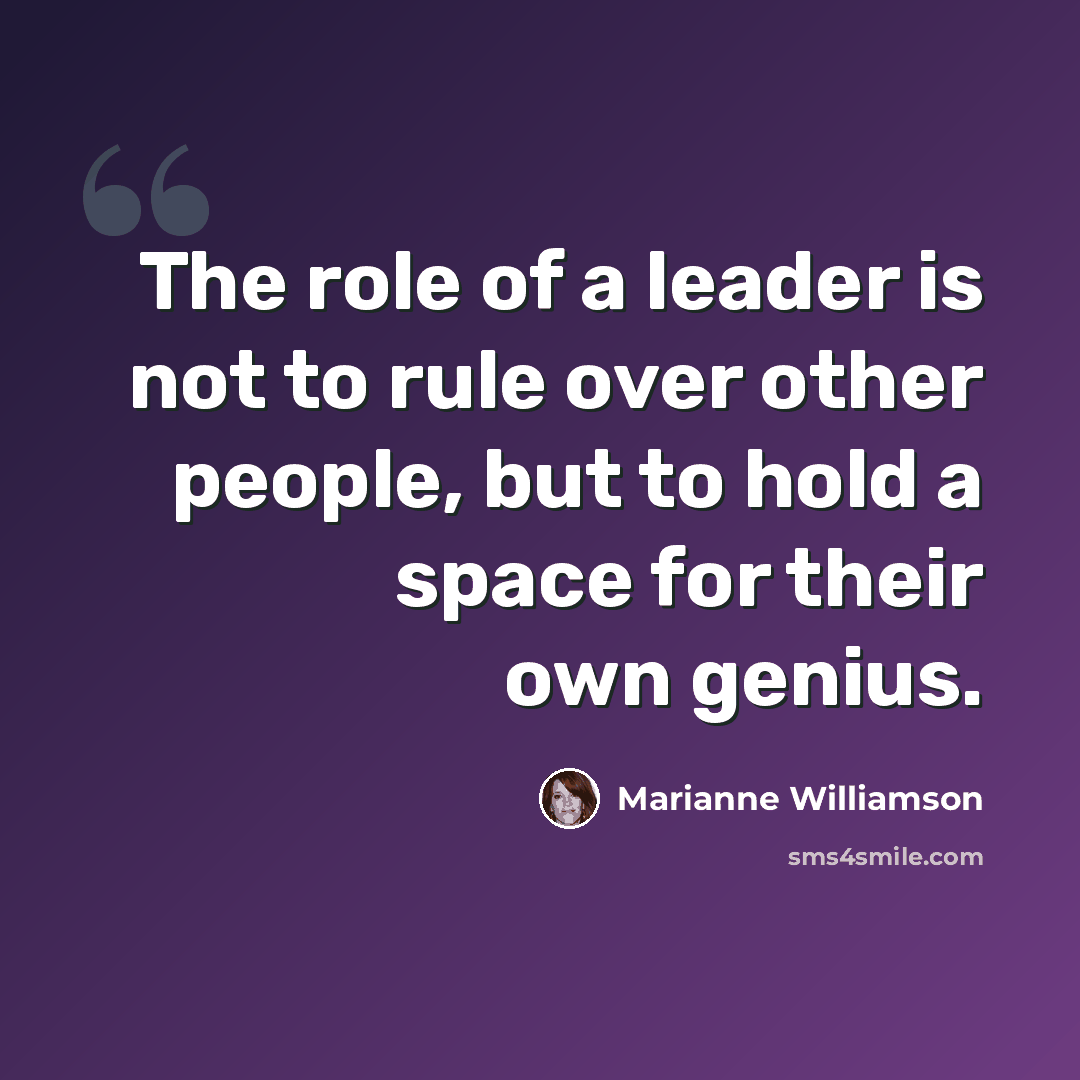 “The role of a leader is not to rule over other people, but to hold a space for their own genius.” quote by Marianne Williamson
