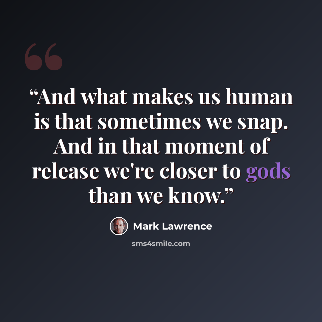 “And what makes us human is that sometimes we snap. And in that moment of release we're closer to gods than we know.” quote by Mark Lawrence