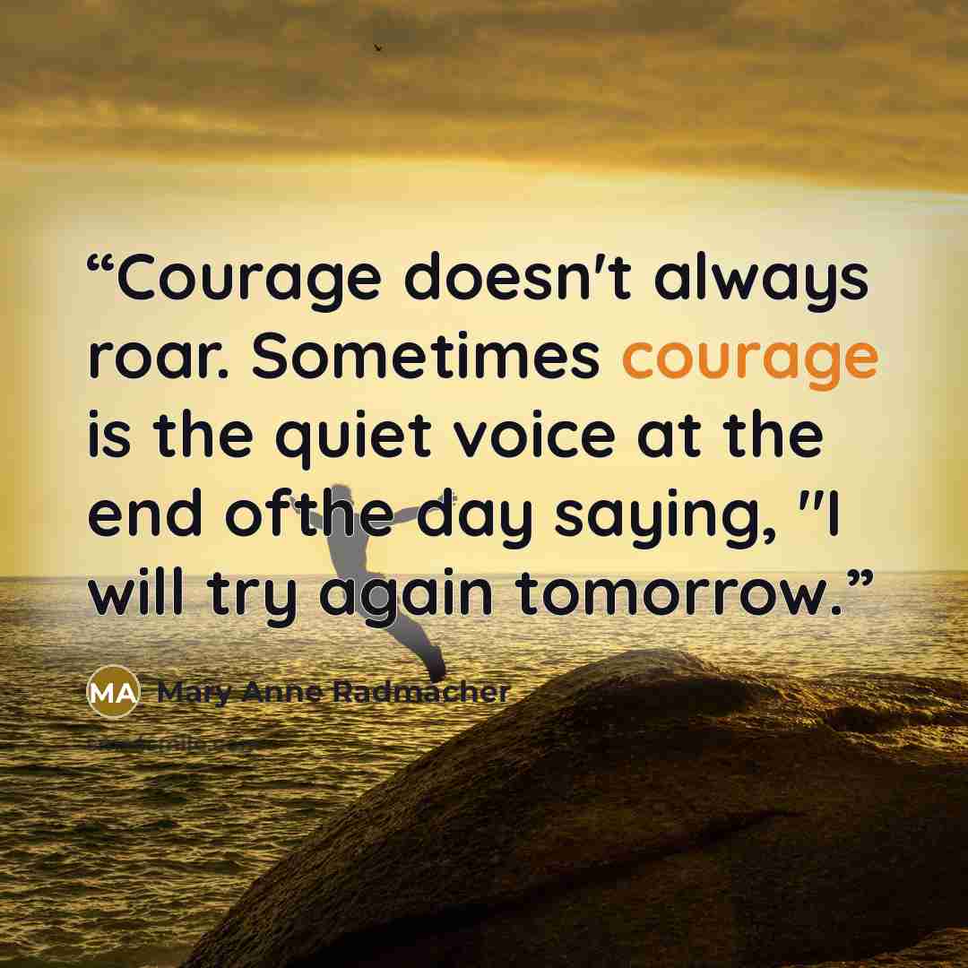 “Courage doesn't always roar. Sometimes courage is the quiet voice at the end ofthe day saying, "I will try again tomorrow.” quote by Mary Anne Radmacher