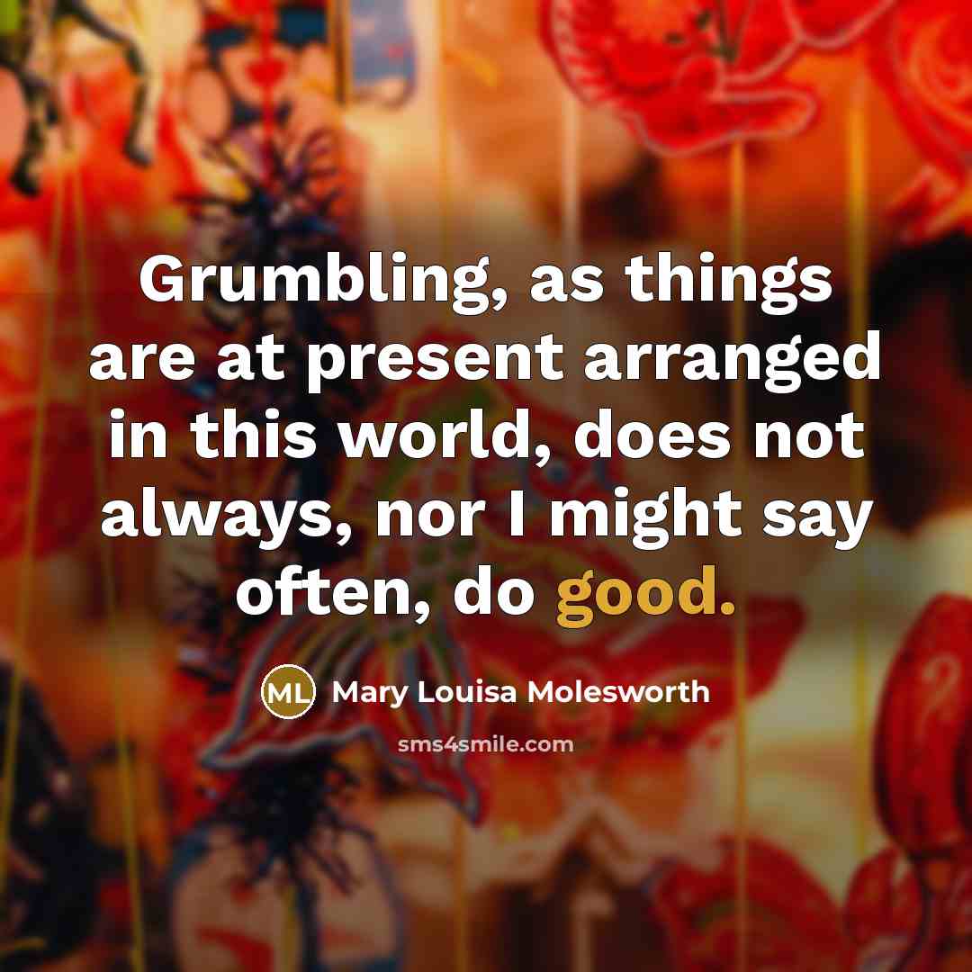 “Grumbling, as things are at present arranged in this world, does not always, nor I might say often, do good.” quote by Mary Louisa Molesworth
