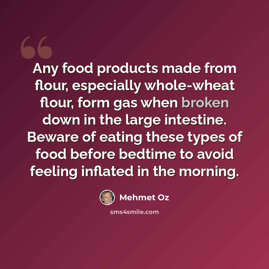 “Any food products made from flour, especially whole-wheat flour, form gas when broken down in the large intestine. Beware of eating these types of food before bedtime to avoid feeling inflated in the morning.” quote by Mehmet Oz