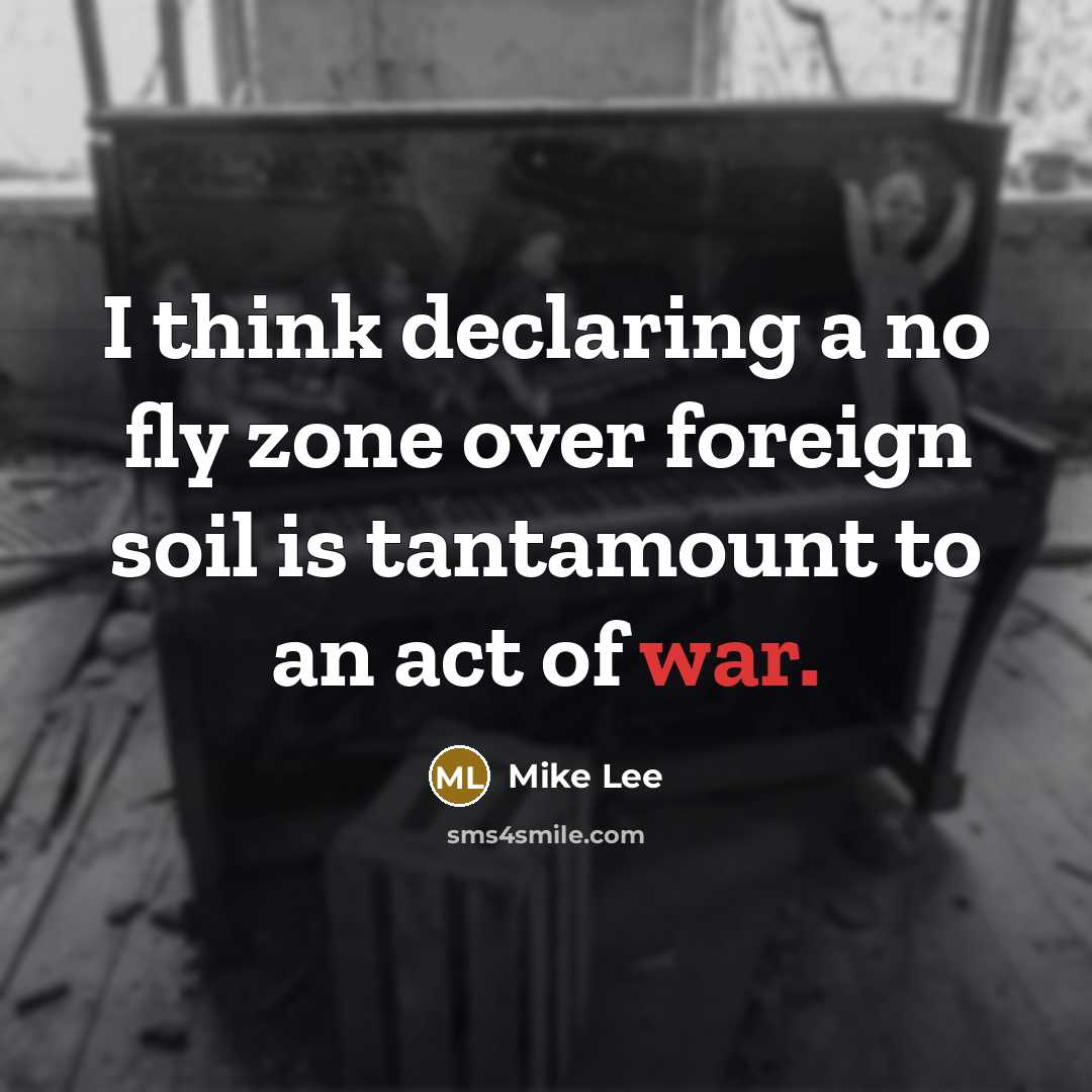 “I think declaring a no fly zone over foreign soil is tantamount to an act of war.” quote by Mike Lee