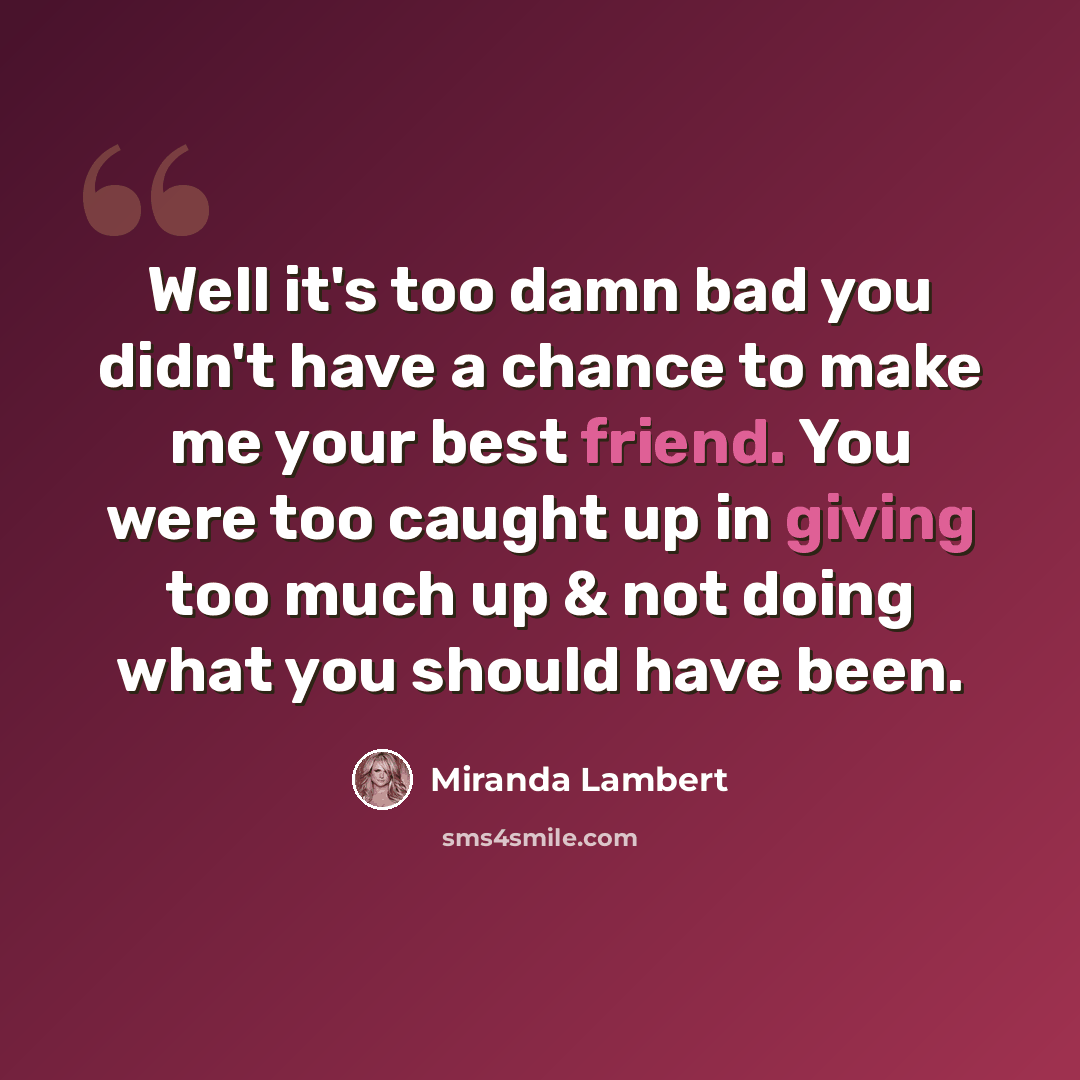 “Well it's too damn bad you didn't have a chance to make me your best friend. You were too caught up in giving too much up & not doing what you should have been.” quote by Miranda Lambert