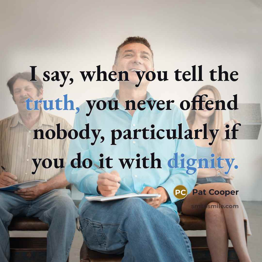 “I say, when you tell the truth, you never offend nobody, particularly if you do it with dignity.” quote by Pat Cooper