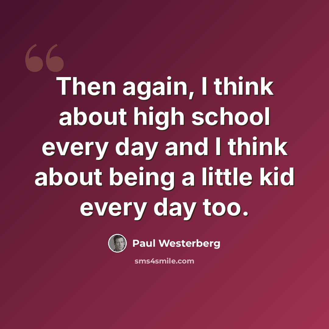 “Then again, I think about high school every day and I think about being a little kid every day too.” quote by Paul Westerberg
