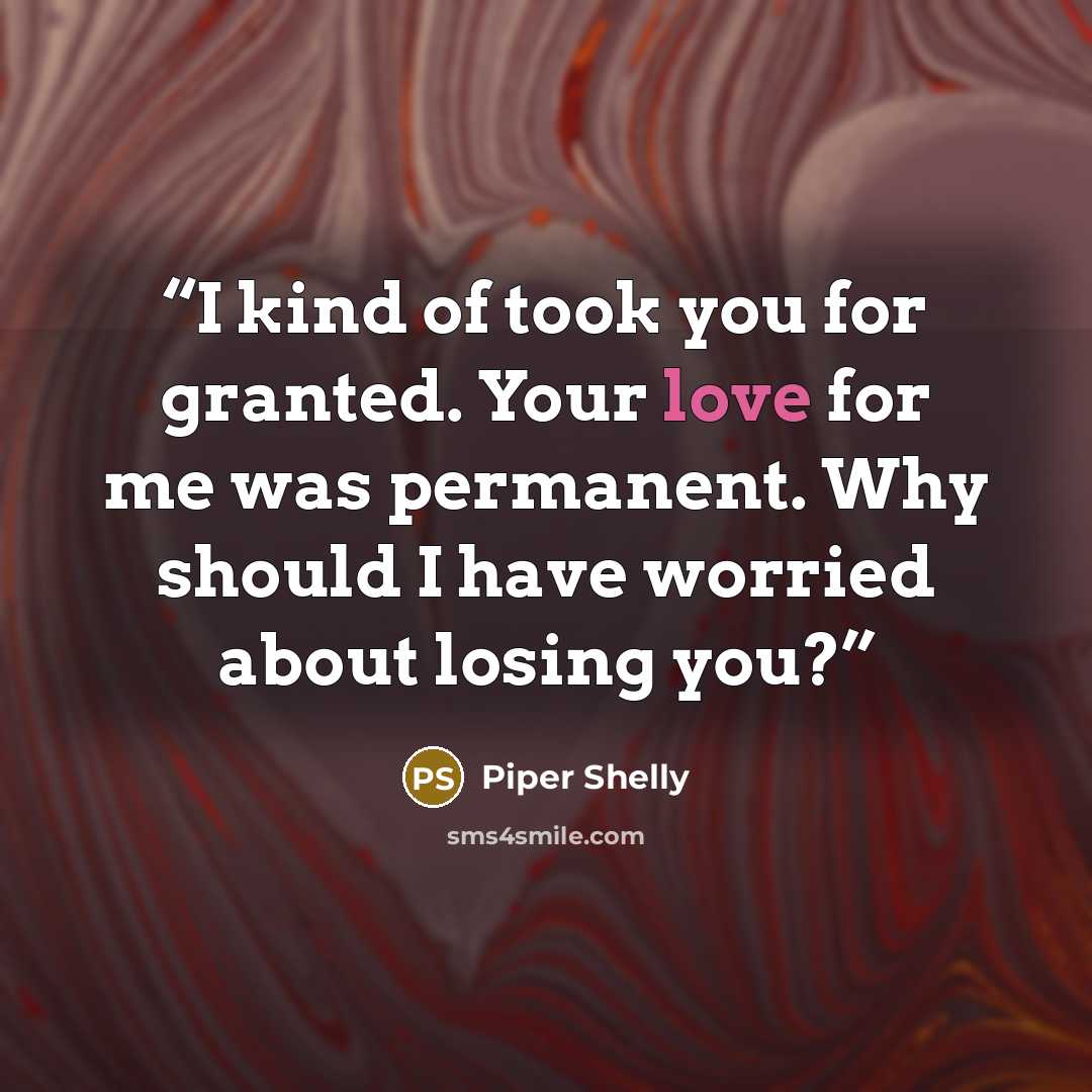 “I kind of took you for granted. Your love for me was permanent. Why should I have worried about losing you?” quote by Piper Shelly