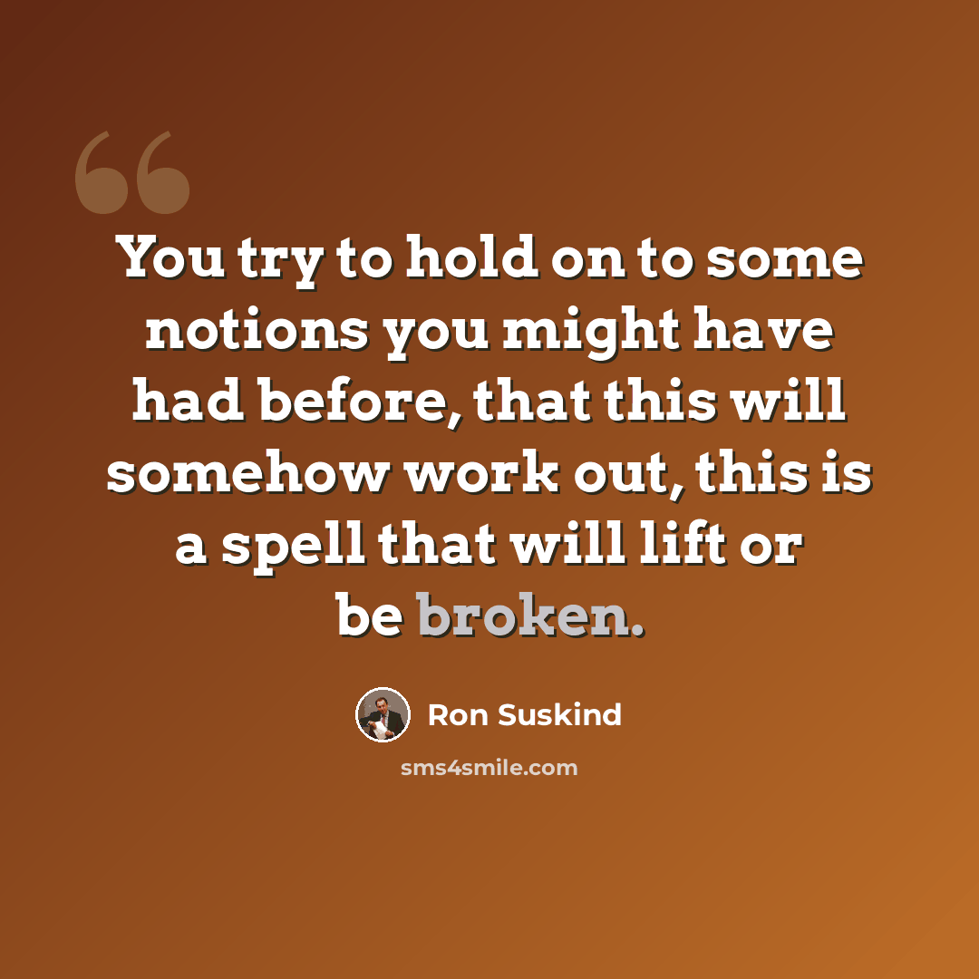 “You try to hold on to some notions you might have had before, that this will somehow work out, this is a spell that will lift or be broken.” quote by Ron Suskind