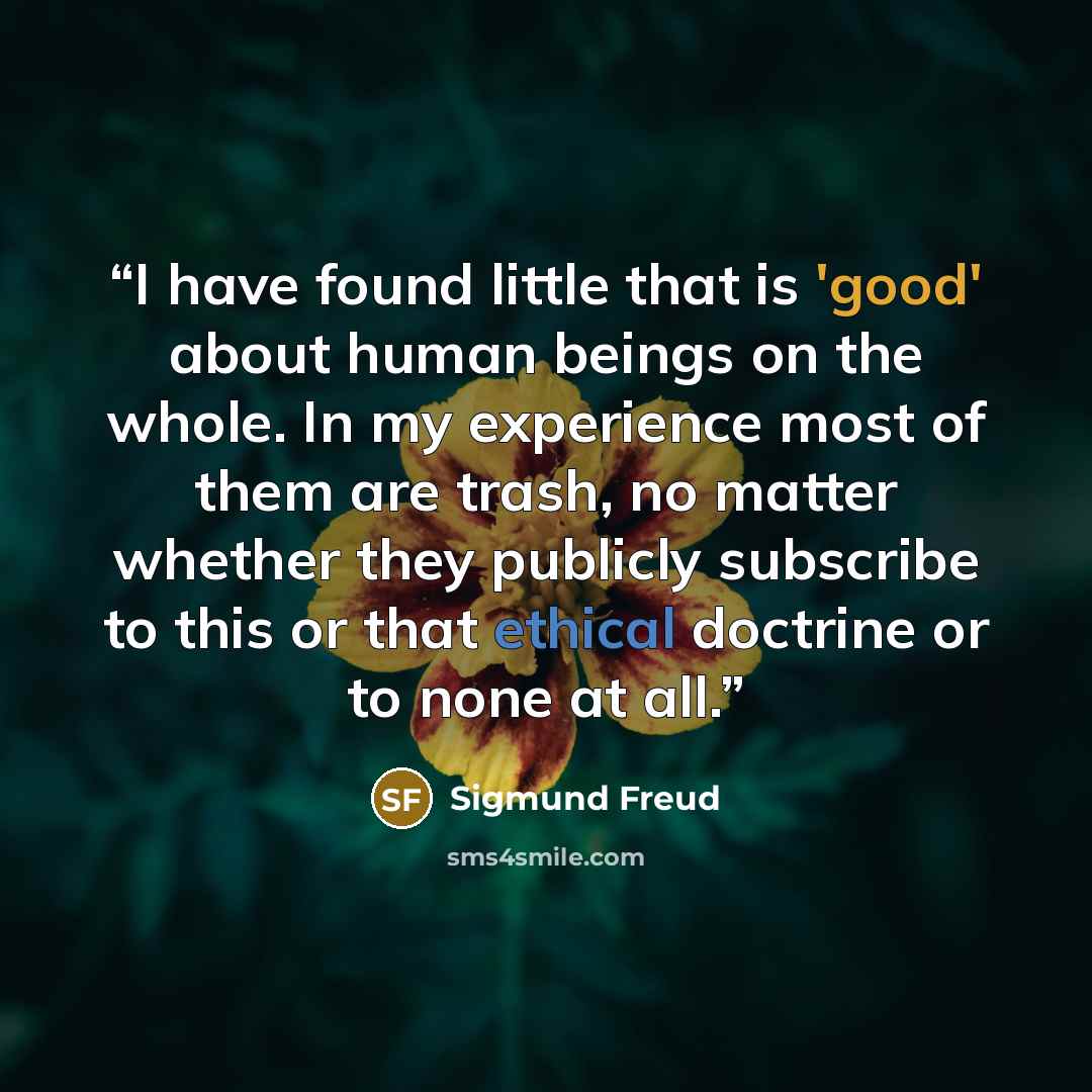“I have found little that is 'good' about human beings on the whole. In my experience most of them are trash, no matter whether they publicly subscribe to this or that ethical doctrine or to none at all.” quote by Sigmund Freud