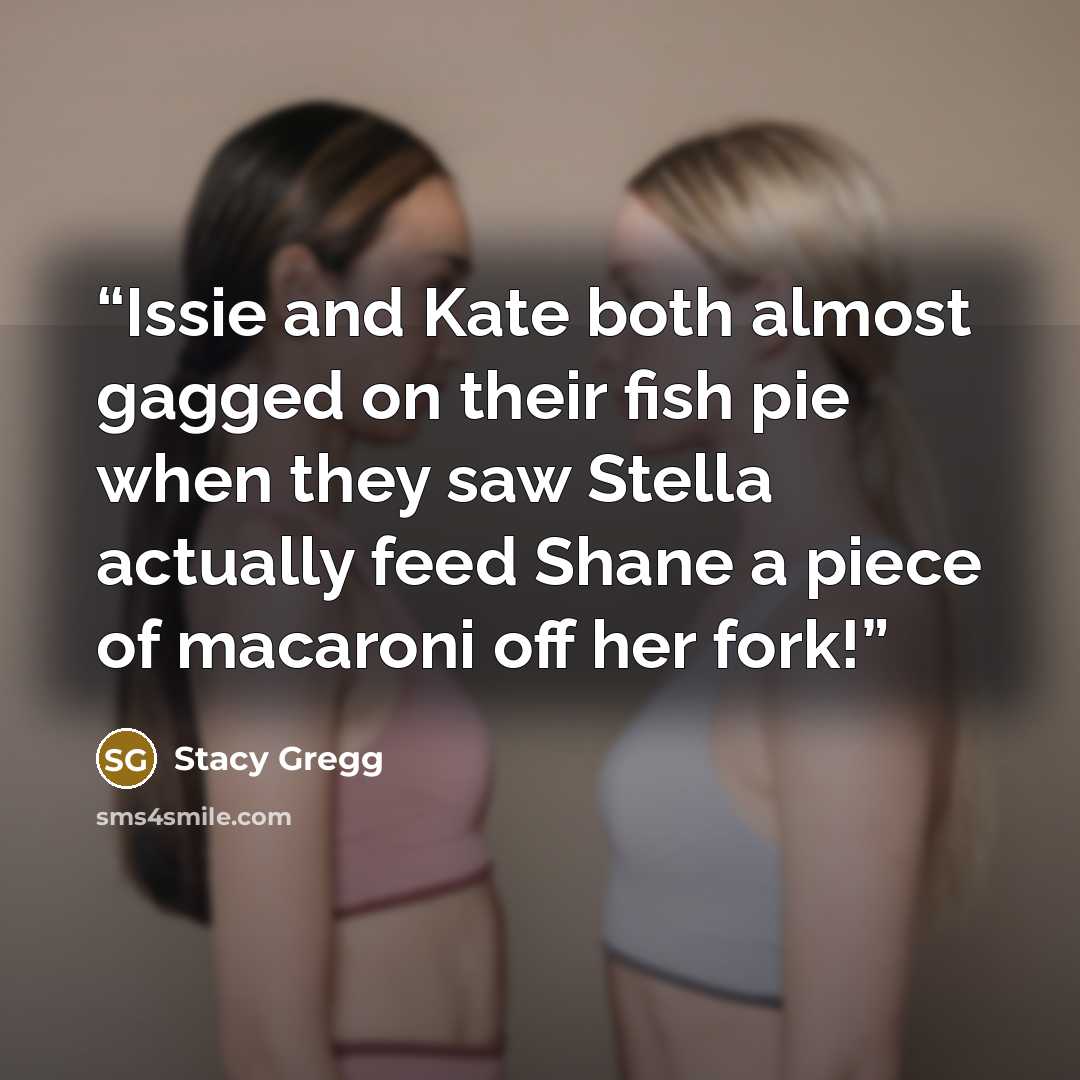 “Issie and Kate both almost gagged on their fish pie when they saw Stella actually feed Shane a piece of macaroni off her fork!” quote by Stacy Gregg