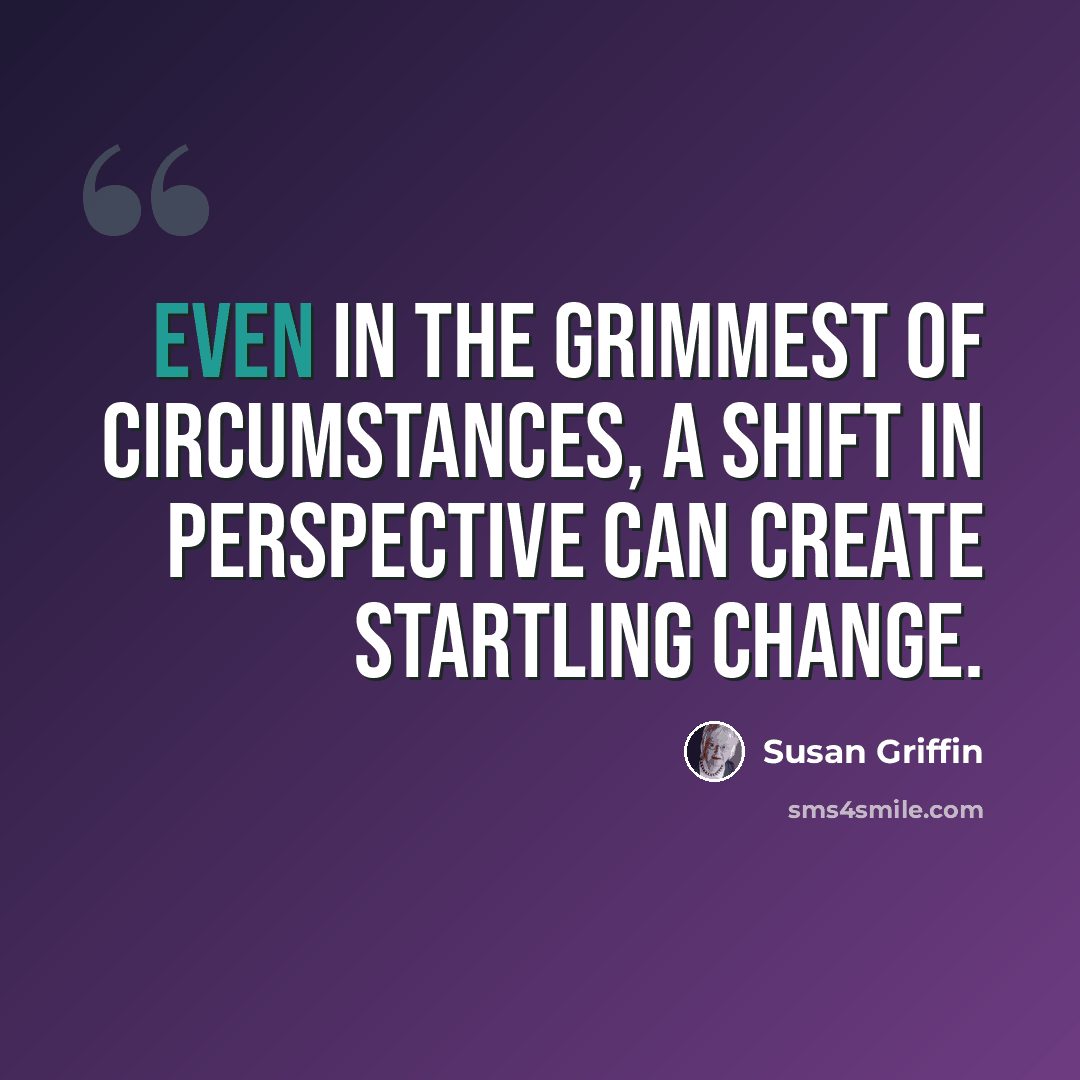 “Even in the grimmest of circumstances, a shift in perspective can create startling change.” quote by Susan Griffin