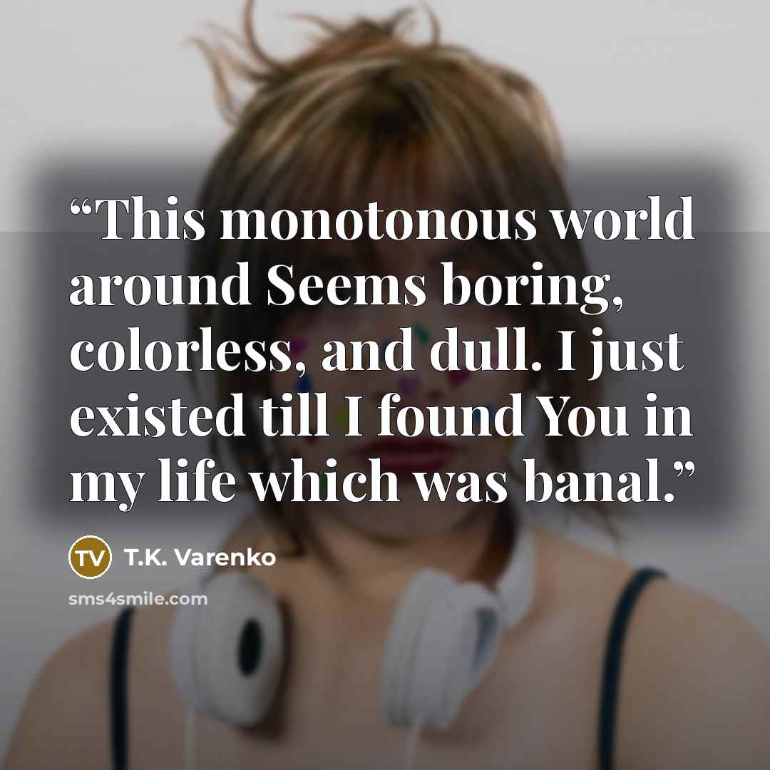 “This monotonous world around Seems boring, colorless, and dull. I just existed till I found You in my life which was banal.” quote by T.K. Varenko