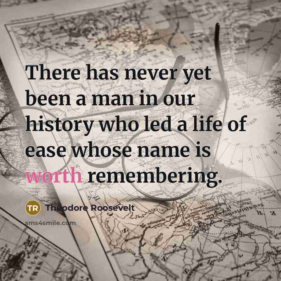“There has never yet been a man in our history who led a life of ease whose name is worth remembering.” quote by Theodore Roosevelt