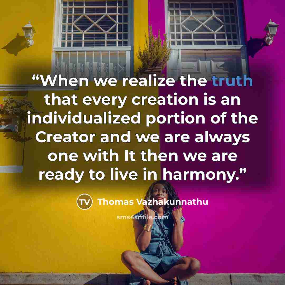 “When we realize the truth that every creation is an individualized portion of the Creator and we are always one with It then we are ready to live in harmony.” quote by Thomas Vazhakunnathu