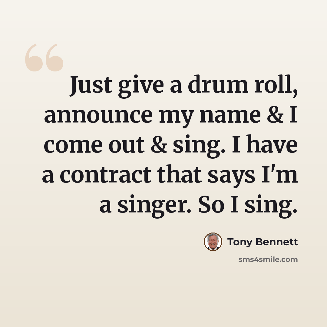 “Just give a drum roll, announce my name & I come out & sing. I have a contract that says I'm a singer. So I sing.” quote by Tony Bennett