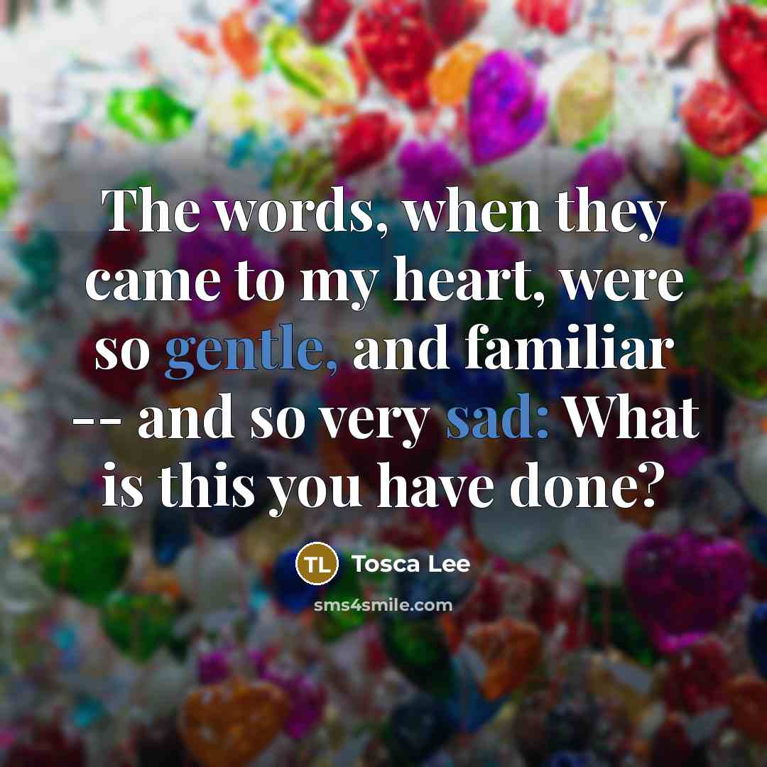 “The words, when they came to my heart, were so gentle, and familiar -- and so very sad: What is this you have done?” quote by Tosca Lee