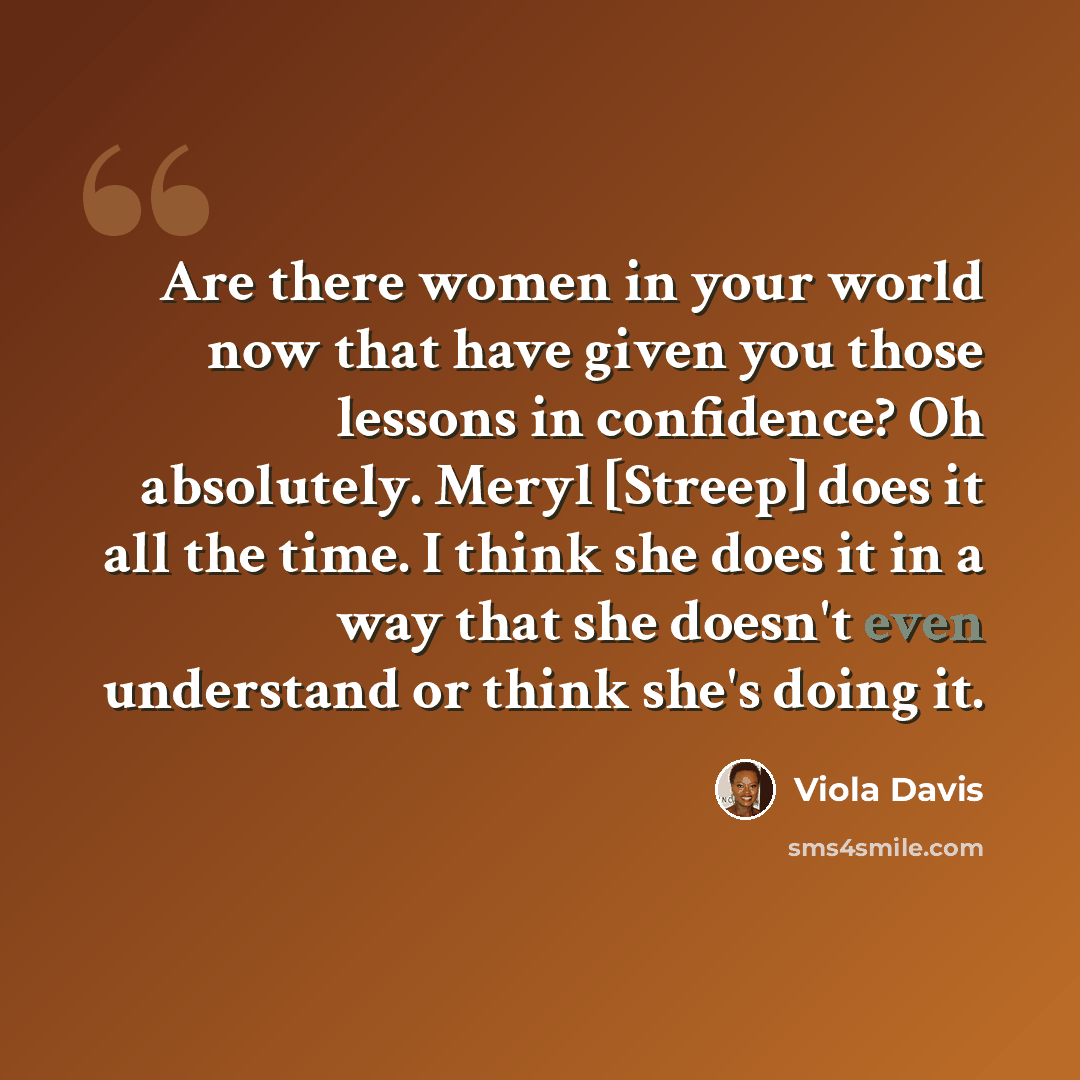 “Are there women in your world now that have given you those lessons in confidence? Oh absolutely. Meryl [Streep] does it all the time. I think she does it in a way that she doesn't even understand or think she's doing it.” quote by Viola Davis