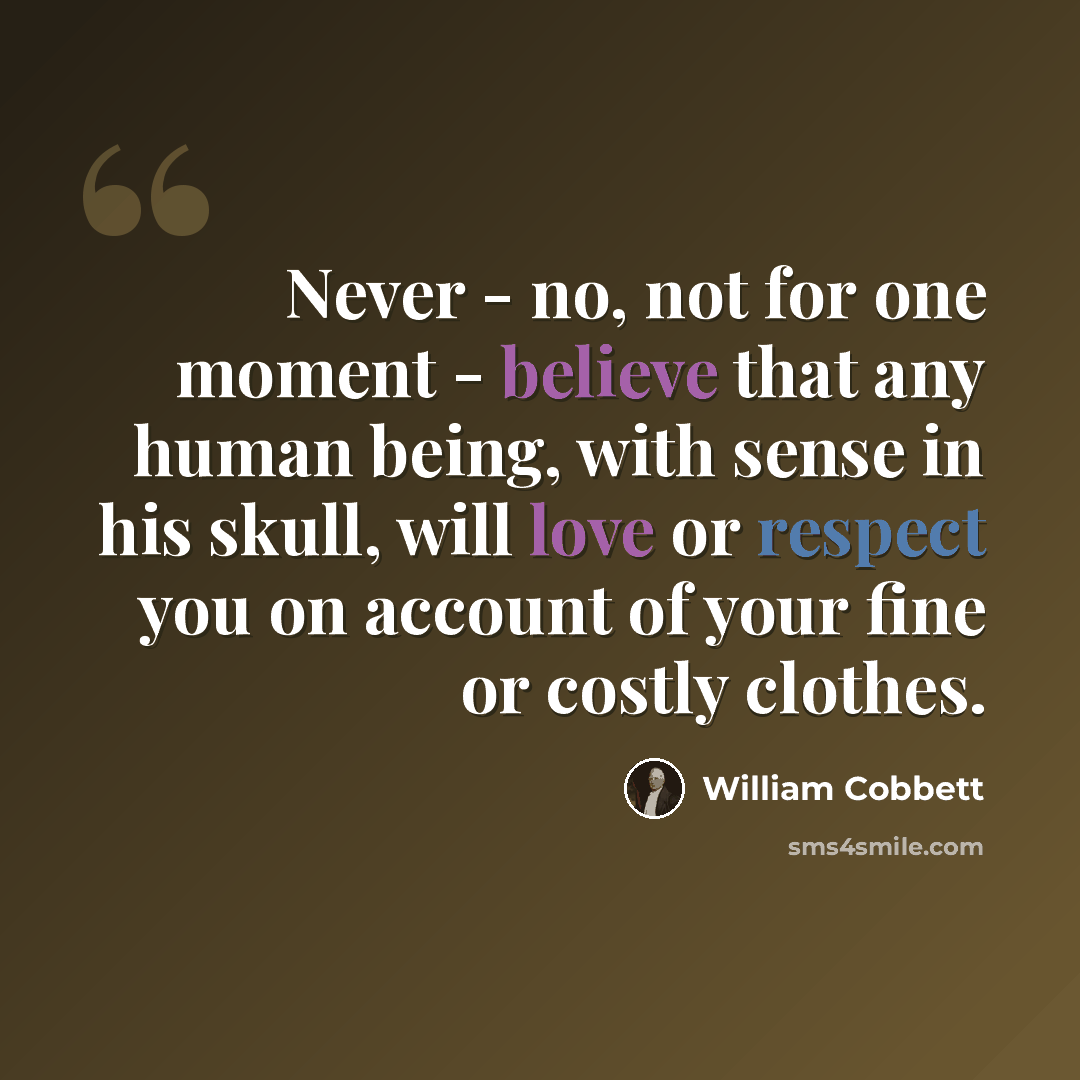 “Never - no, not for one moment - believe that any human being, with sense in his skull, will love or respect you on account of your fine or costly clothes.” quote by William Cobbett