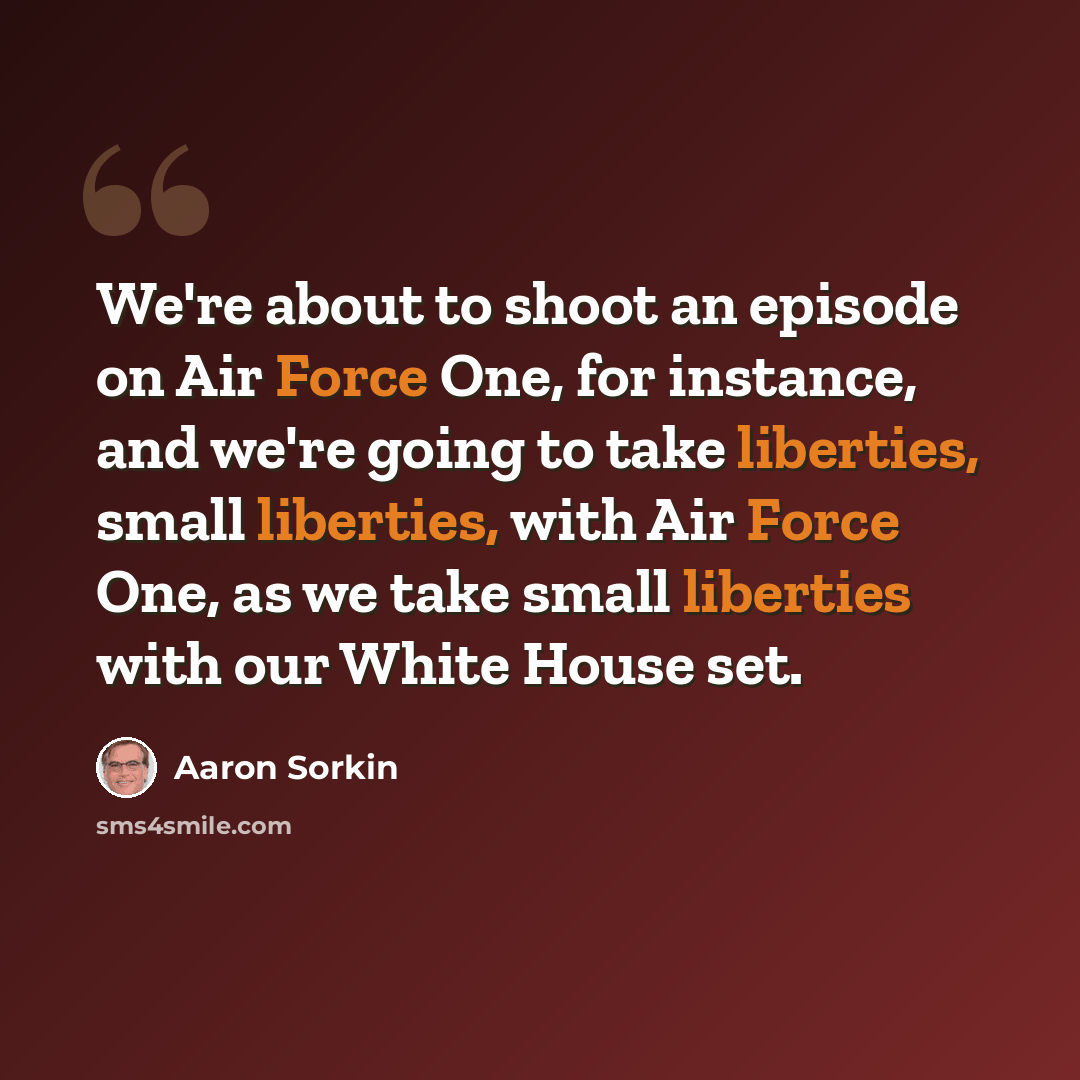 “We're about to shoot an episode on Air Force One, for instance, and we're going to take liberties, small liberties, with Air Force One, as we take small liberties with our White House set.” quote by Aaron Sorkin