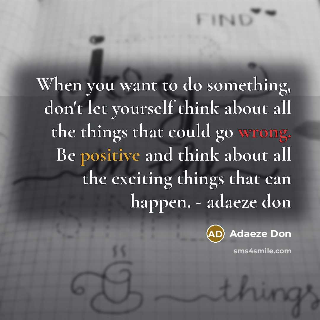 “When you want to do something, don't let yourself think about all the things that could go wrong. Be positive and think about all the exciting things that can happen. - adaeze don” quote by Adaeze Don