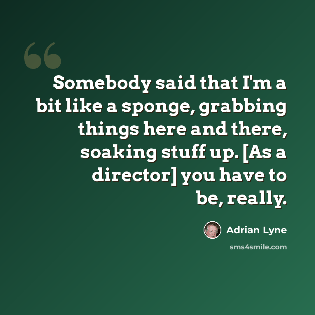 “Somebody said that I'm a bit like a sponge, grabbing things here and there, soaking stuff up. [As a director] you have to be, really.” quote by Adrian Lyne