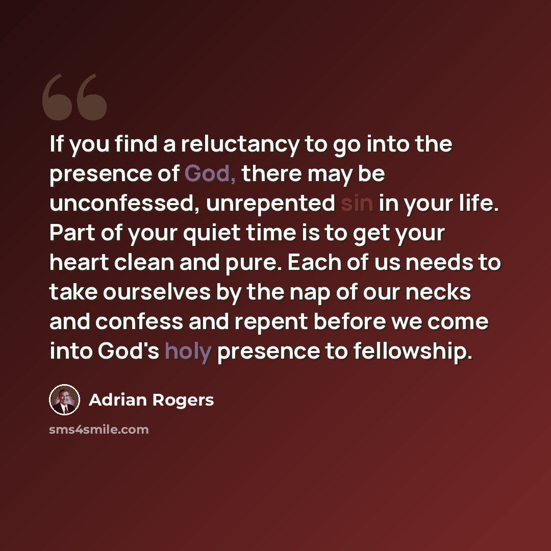 “If you find a reluctancy to go into the presence of God, there may be unconfessed, unrepented sin in your life. Part of your quiet time is to get your heart clean and pure. Each of us needs to take ourselves by the nap of our necks and confess and repent before we come into God's holy presence to…” quote by Adrian Rogers