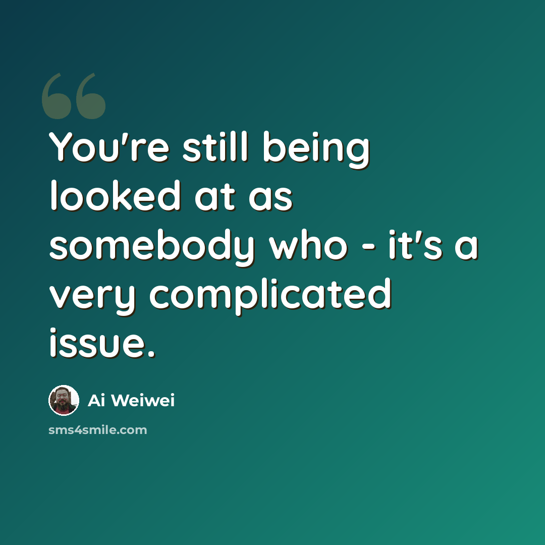 “You're still being looked at as somebody who - it's a very complicated issue.” quote by Ai Weiwei
