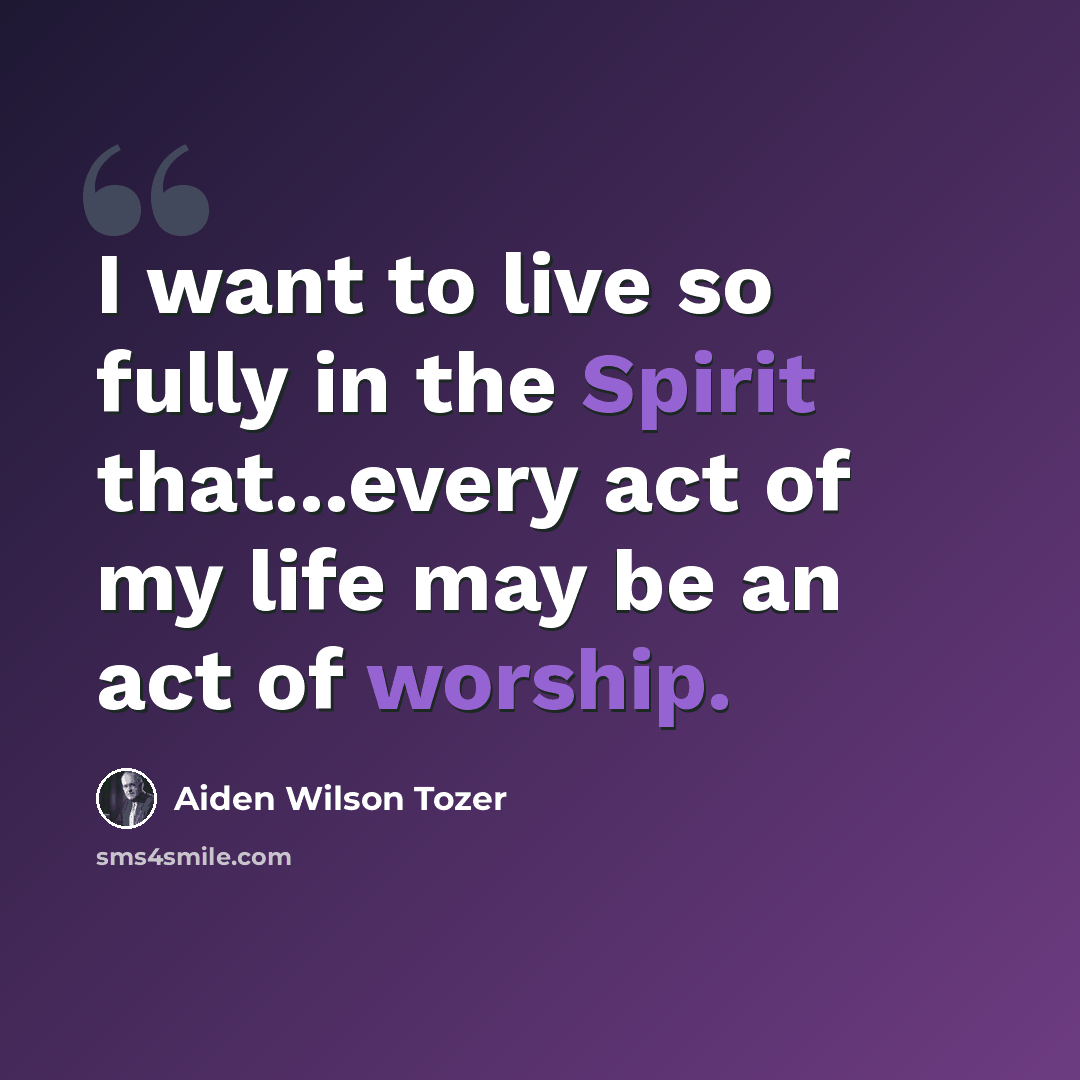 “I want to live so fully in the Spirit that...every act of my life may be an act of worship.” quote by Aiden Wilson Tozer