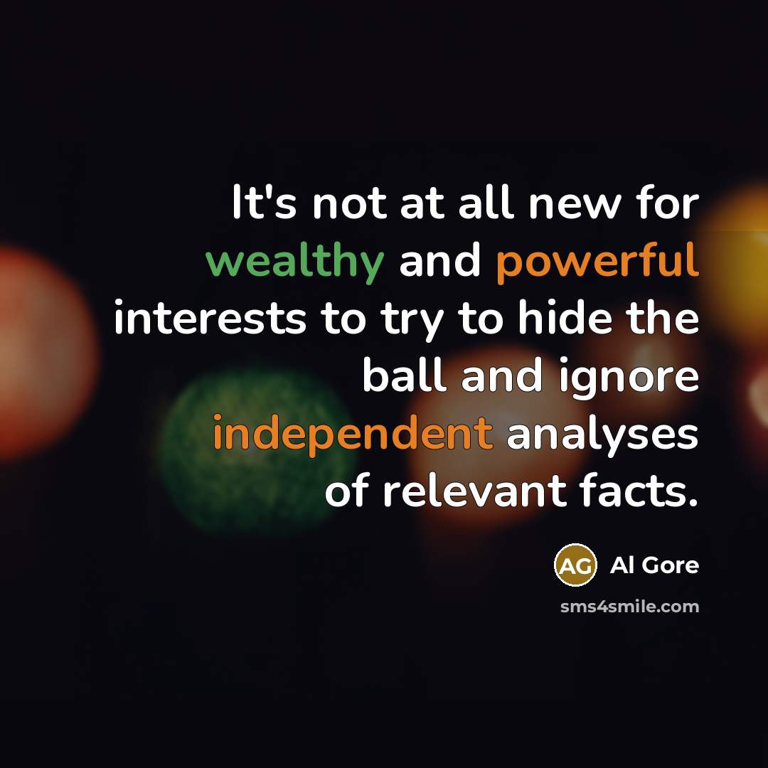 “It's not at all new for wealthy and powerful interests to try to hide the ball and ignore independent analyses of relevant facts.” quote by Al Gore