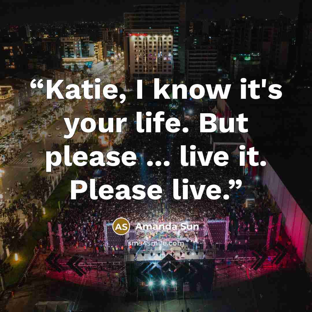 “Katie, I know it's your life. But please ... live it. Please live.” quote by Amanda Sun