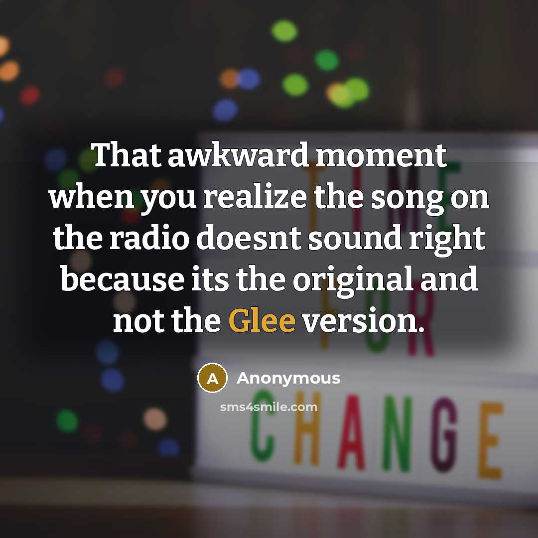 “That awkward moment when you realize the song on the radio doesnt sound right because its the original and not the Glee version.” quote by Anonymous