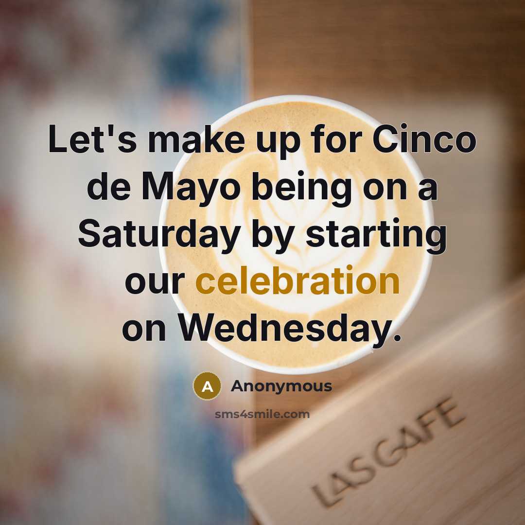 “Let's make up for Cinco de Mayo being on a Saturday by starting our celebration on Wednesday.” quote by Anonymous