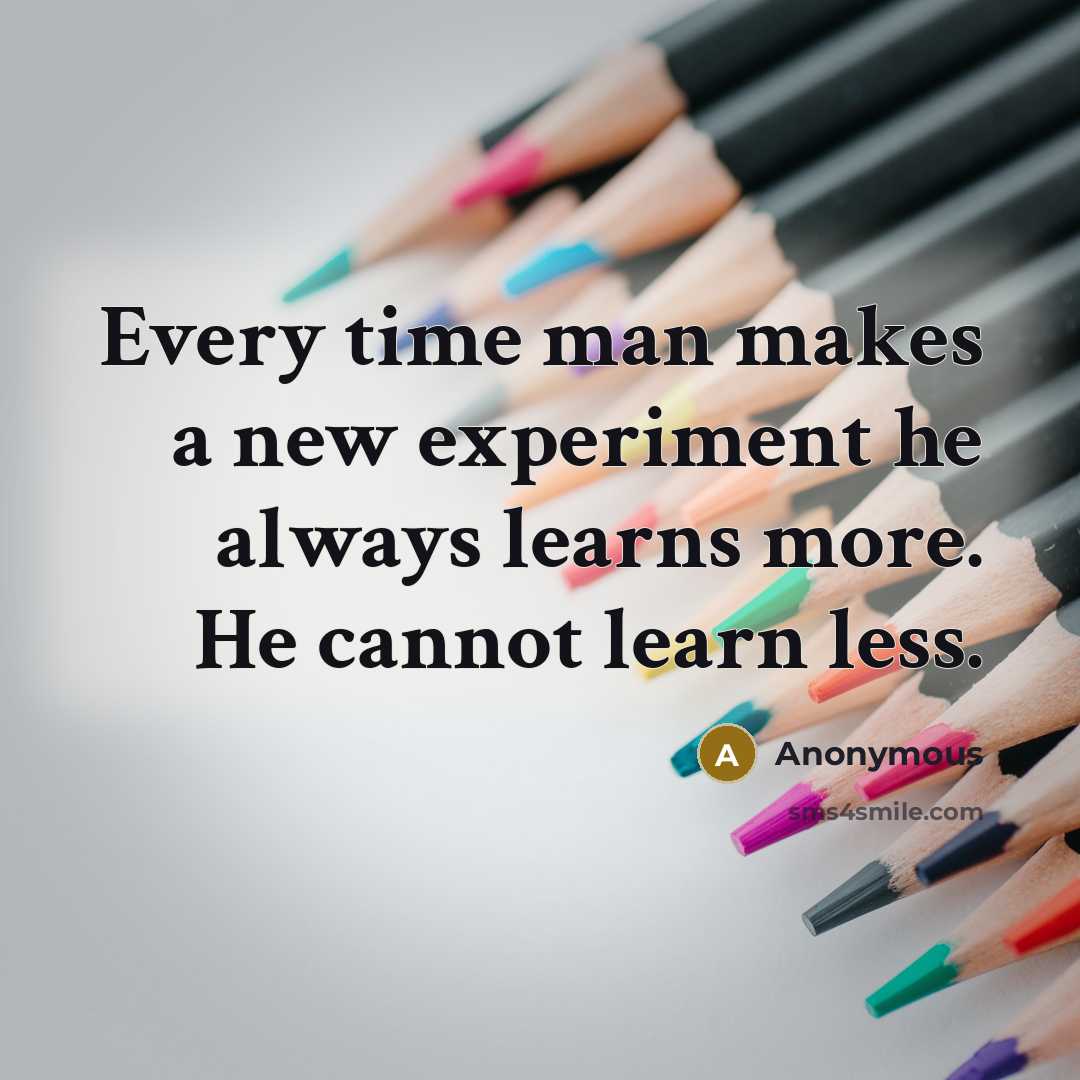“Every time man makes a new experiment he always learns more. He cannot learn less.” quote by Anonymous
