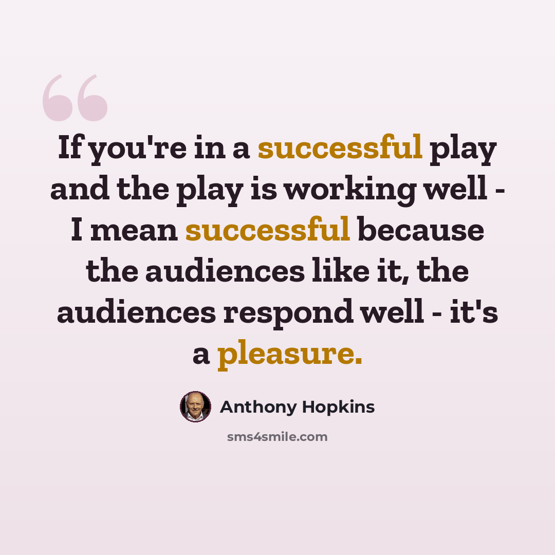 “If you're in a successful play and the play is working well - I mean successful because the audiences like it, the audiences respond well - it's a pleasure.” quote by Anthony Hopkins